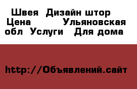 Швея. Дизайн штор. › Цена ­ 100 - Ульяновская обл. Услуги » Для дома   